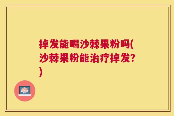掉发能喝沙棘果粉吗(沙棘果粉能治疗掉发？)