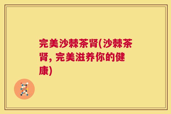 完美沙棘茶肾(沙棘茶肾, 完美滋养你的健康)