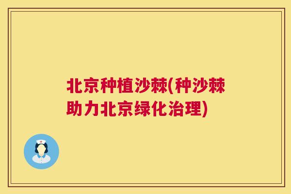 北京种植沙棘(种沙棘助力北京绿化治理)