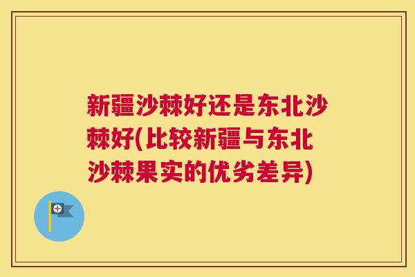 新疆沙棘好还是东北沙棘好(比较新疆与东北沙棘果实的优劣差异)