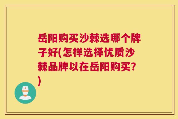 岳阳购买沙棘选哪个牌子好(怎样选择优质沙棘品牌以在岳阳购买？)