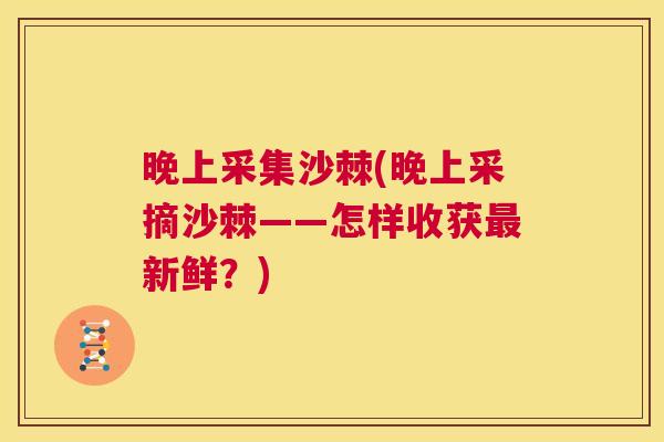 晚上采集沙棘(晚上采摘沙棘——怎样收获最新鲜？)
