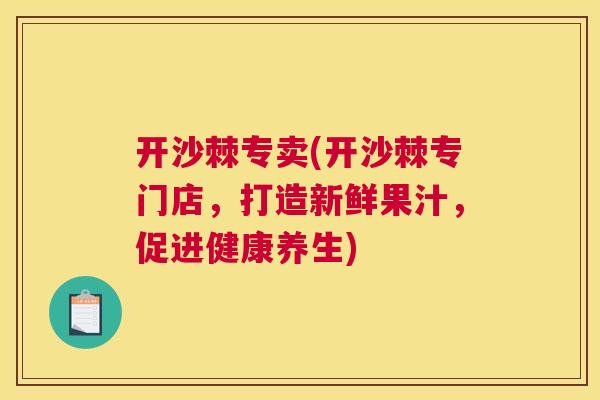 开沙棘专卖(开沙棘专门店,打造新鲜果汁,促进健康养生)