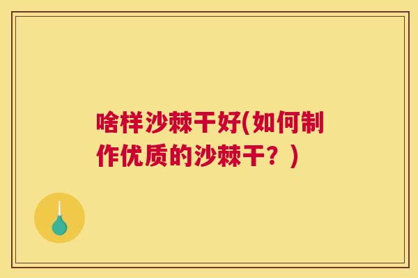 啥样沙棘干好(如何制作优质的沙棘干?) 啥样沙棘干好(如何制作优质的沙棘干?)
