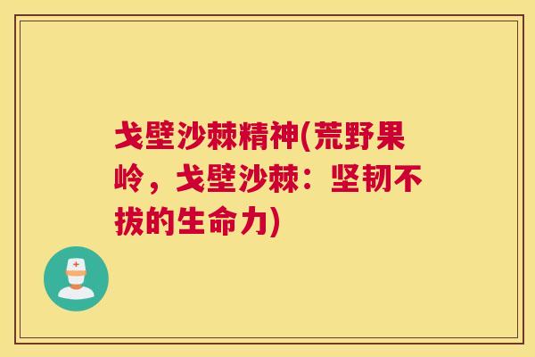 戈壁沙棘精神(荒野果岭，戈壁沙棘：坚韧不拔的生命力)