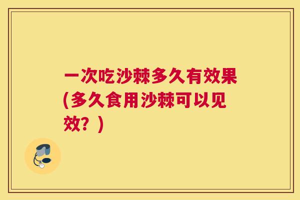 一次吃沙棘多久有效果(多久食用沙棘可以见效？)