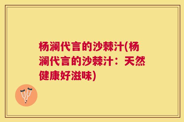 杨澜代言的沙棘汁(杨澜代言的沙棘汁:天然健康好滋味) 杨澜代言的沙棘汁(杨澜代言的沙棘汁:天然健康好滋味)