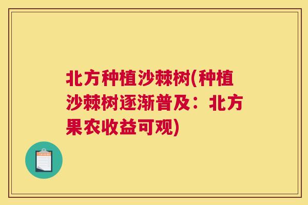 北方种植沙棘树(种植沙棘树逐渐普及:北方果农收益可观)