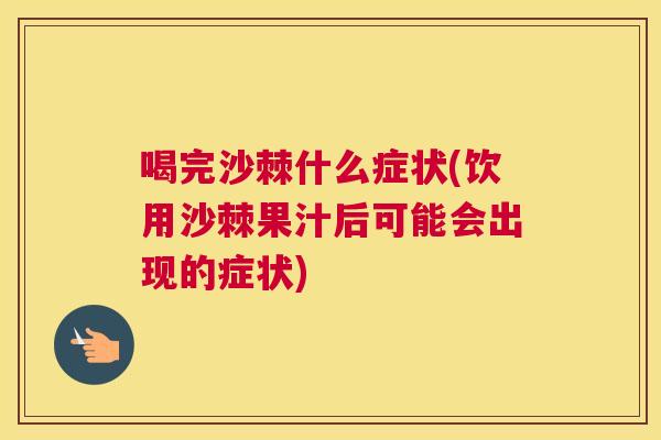喝完沙棘什么症状(饮用沙棘果汁后可能会出现的症状)