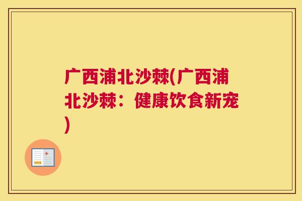 广西浦北沙棘(广西浦北沙棘：健康饮食新宠)