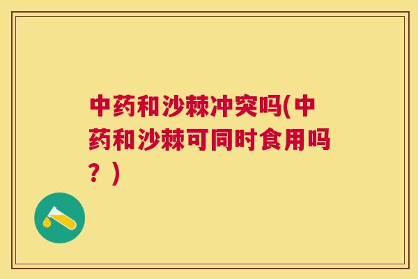 中药和沙棘冲突吗(中药和沙棘可同时食用吗?)