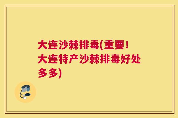 大连沙棘排毒(重要！大连特产沙棘排毒好处多多)