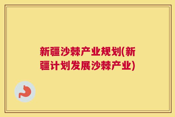 新疆沙棘产业规划(新疆计划发展沙棘产业)