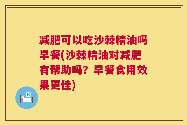 减肥可以吃沙棘精油吗早餐(沙棘精油对减肥有帮助吗?早餐食用效果更佳)