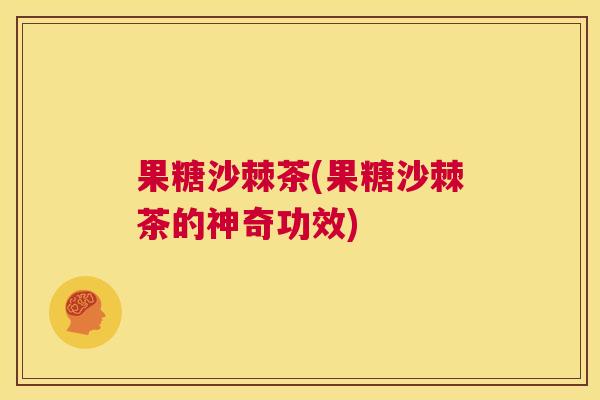 果糖沙棘茶(果糖沙棘茶的神奇功效) 果糖沙棘茶(果糖沙棘茶的神奇功效)