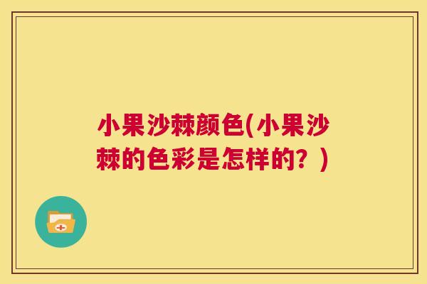 小果沙棘颜色(小果沙棘的色彩是怎样的？)