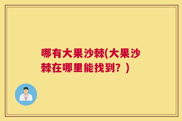 哪有大果沙棘(大果沙棘在哪里能找到?)