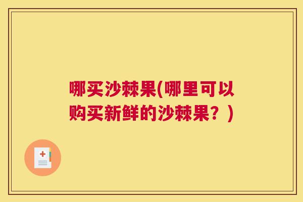 哪买沙棘果(哪里可以购买新鲜的沙棘果？)