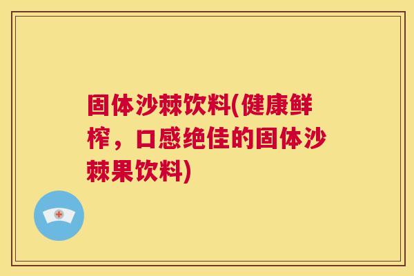 固体沙棘饮料(健康鲜榨，口感绝佳的固体沙棘果饮料)
