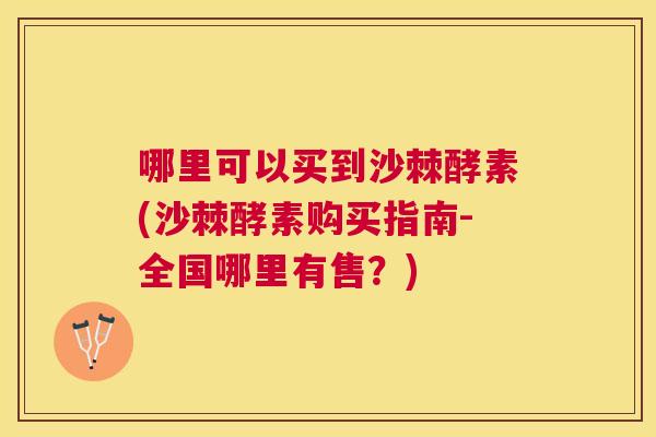 哪里可以买到沙棘酵素(沙棘酵素购买指南-全国哪里有售？)