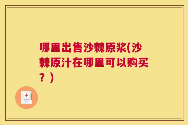 哪里出售沙棘原浆(沙棘原汁在哪里可以购买？)