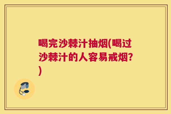 喝完沙棘汁抽烟(喝过沙棘汁的人容易戒烟?) 喝完沙棘汁抽烟(喝过沙棘汁的人容易戒烟?)