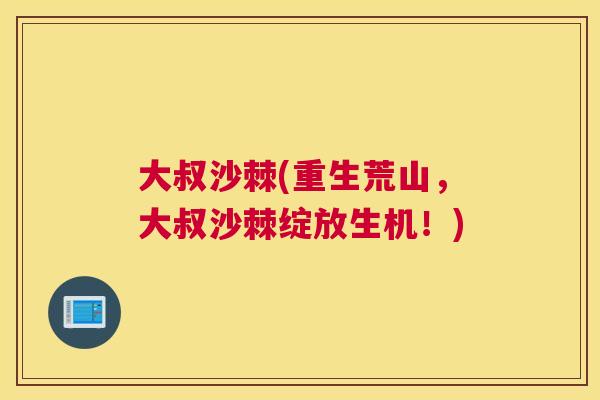 大叔沙棘(重生荒山，大叔沙棘绽放生机！)