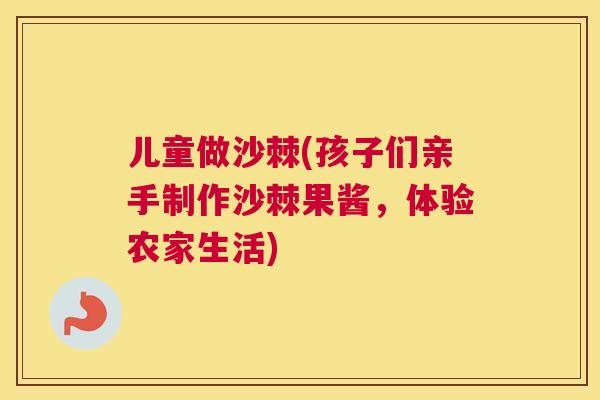 儿童做沙棘(孩子们亲手制作沙棘果酱，体验农家生活)