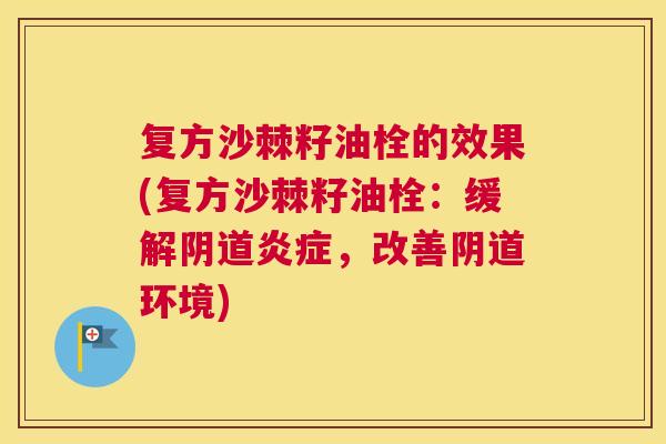 复方沙棘籽油栓的效果(复方沙棘籽油栓:缓解阴道炎症,改善阴道环境)