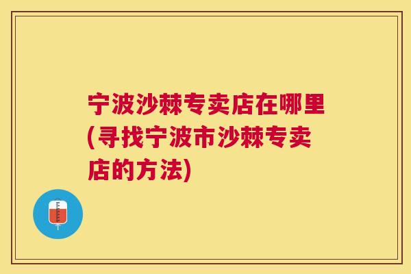 宁波沙棘专卖店在哪里(寻找宁波市沙棘专卖店的方法) 宁波沙棘专卖店在哪里(寻找宁波市沙棘专卖店的方法)