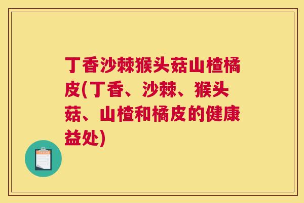 丁香沙棘猴头菇山楂橘皮(丁香、沙棘、猴头菇、山楂和橘皮的健康益处)