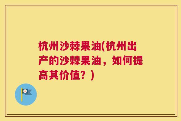 杭州沙棘果油(杭州出产的沙棘果油,如何提高其价值?)