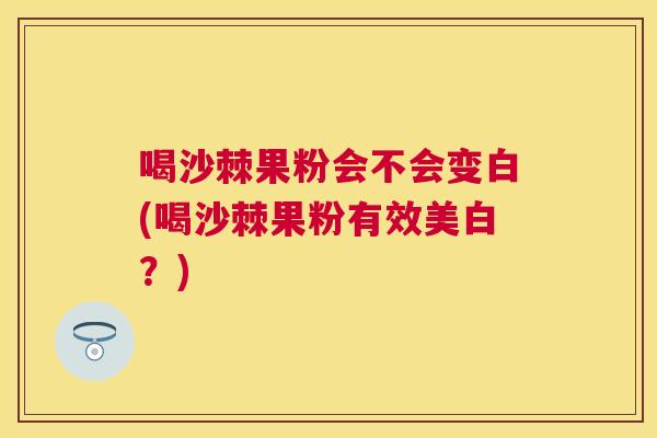 喝沙棘果粉会不会变白(喝沙棘果粉有效美白？)