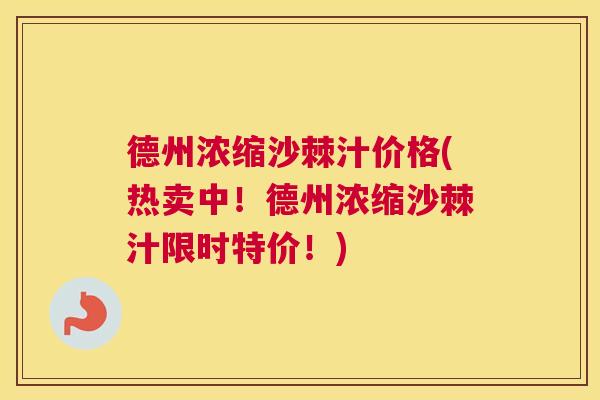 德州浓缩沙棘汁价格(热卖中!德州浓缩沙棘汁限时特价!)