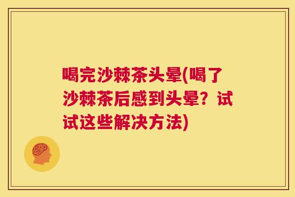 喝完沙棘茶头晕(喝了沙棘茶后感到头晕？试试这些解决方法)
