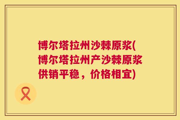 博尔塔拉州沙棘原浆(博尔塔拉州产沙棘原浆供销平稳，价格相宜)