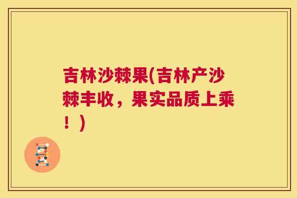 吉林沙棘果(吉林产沙棘丰收，果实品质上乘！)