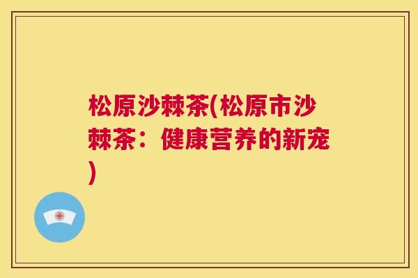 松原沙棘茶(松原市沙棘茶：健康营养的新宠)