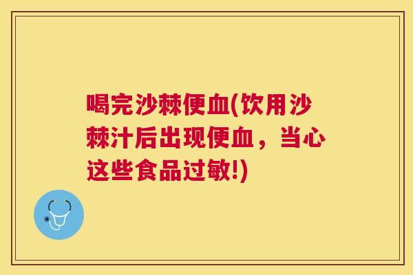 喝完沙棘便血(饮用沙棘汁后出现便血，当心这些食品过敏!)