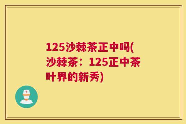 125沙棘茶正中吗(沙棘茶:125正中茶叶界的新秀)