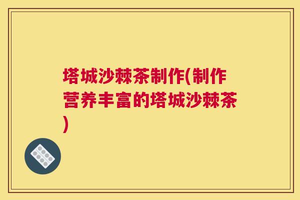 塔城沙棘茶制作(制作营养丰富的塔城沙棘茶)
