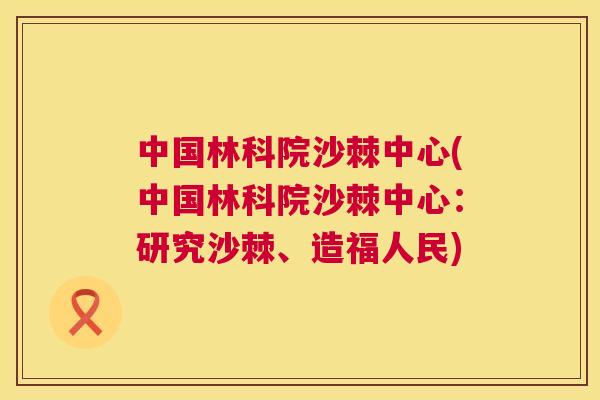 中国林科院沙棘中心(中国林科院沙棘中心：研究沙棘、造福人民)