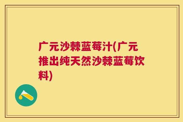 广元沙棘蓝莓汁(广元推出纯天然沙棘蓝莓饮料)