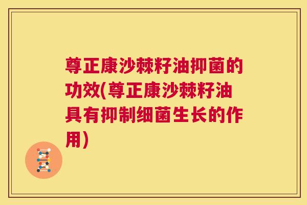 尊正康沙棘籽油抑菌的功效(尊正康沙棘籽油具有抑制细菌生长的作用)