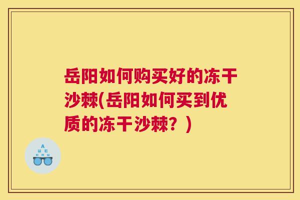 岳阳如何购买好的冻干沙棘(岳阳如何买到优质的冻干沙棘？)