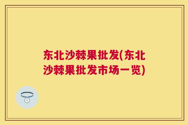 东北沙棘果批发(东北沙棘果批发市场一览)