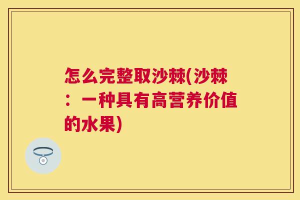 怎么完整取沙棘(沙棘：一种具有高营养价值的水果)