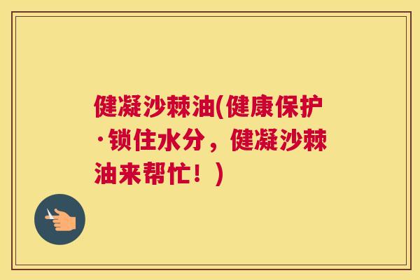 健凝沙棘油(健康保护·锁住水分,健凝沙棘油来帮忙!)