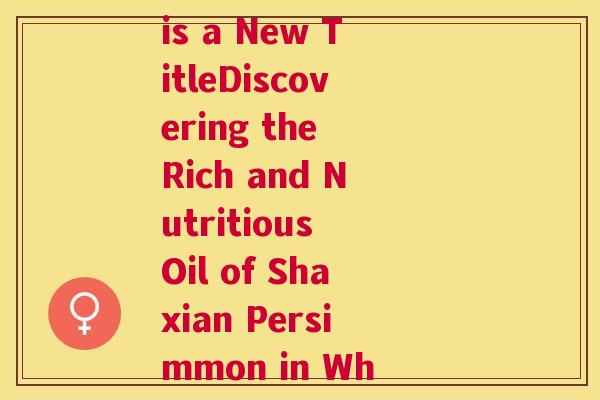 什邡沙棘油What is a New TitleDiscovering the Rich and Nutritious Oil of Shaxian Persimmon in What County)