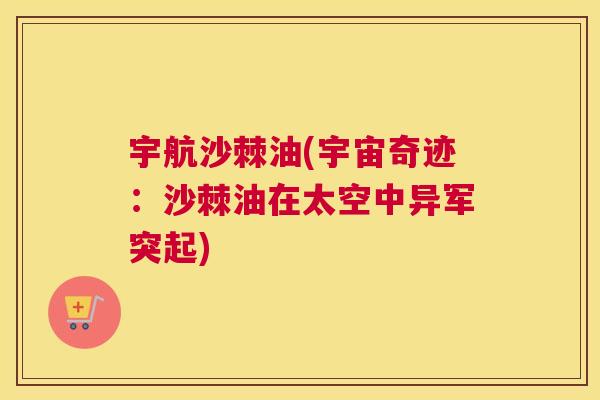 宇航沙棘油(宇宙奇迹:沙棘油在太空中异军突起)